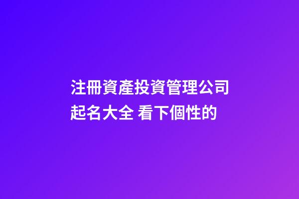 注冊資產投資管理公司起名大全 看下個性的-第1張-公司起名-玄機派